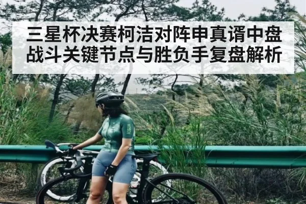 三星杯决赛柯洁对阵申真谞中盘战斗关键节点与胜负手复盘解析