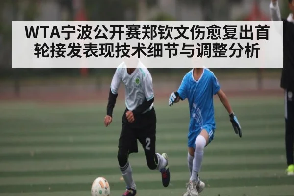 WTA宁波公开赛郑钦文伤愈复出首轮接发表现技术细节与调整分析