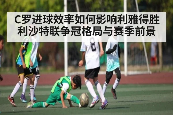 C罗进球效率如何影响利雅得胜利沙特联争冠格局与赛季前景