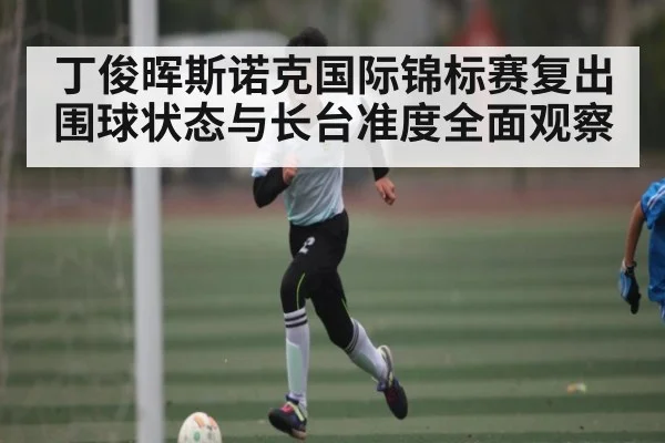丁俊晖斯诺克国际锦标赛复出围球状态与长台准度全面观察
