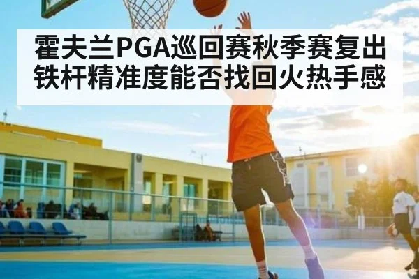 霍夫兰PGA巡回赛秋季赛复出 铁杆精准度能否找回火热手感