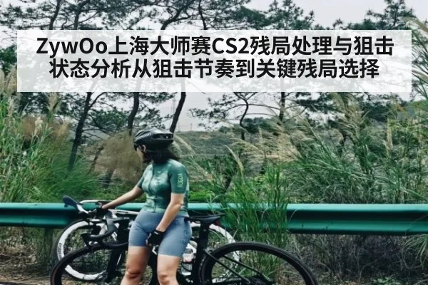 ZywOo上海大师赛CS2残局处理与狙击状态分析从狙击节奏到关键残局选择