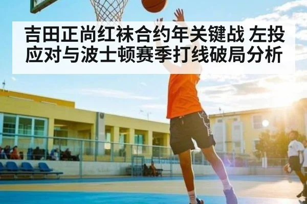 吉田正尚红袜合约年关键战 左投应对与波士顿赛季打线破局分析